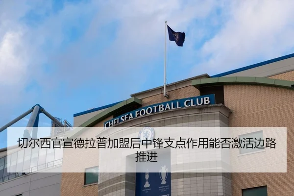 切尔西官宣德拉普加盟后中锋支点作用能否激活边路推进