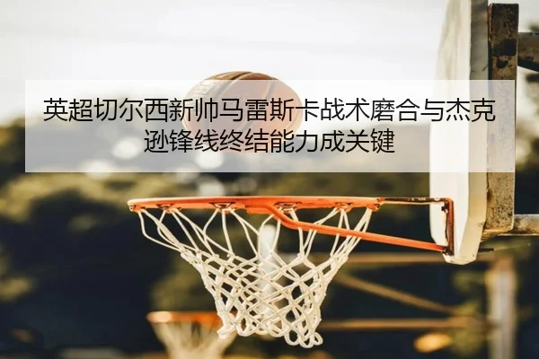 英超切尔西新帅马雷斯卡战术磨合与杰克逊锋线终结能力成关键