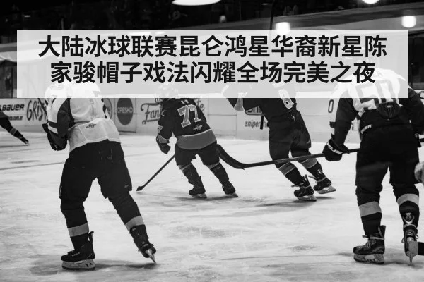 大陆冰球联赛昆仑鸿星华裔新星陈家骏帽子戏法闪耀全场完美之夜