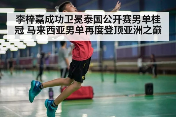 李梓嘉成功卫冕泰国公开赛男单桂冠 马来西亚男单再度登顶亚洲之巅