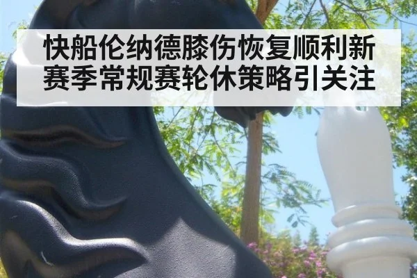 快船伦纳德膝伤恢复顺利新赛季常规赛轮休策略引关注